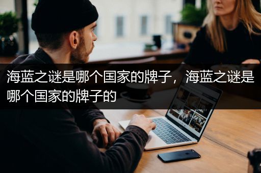 海蓝之谜是哪个国家的牌子，海蓝之谜是哪个国家的牌子的
